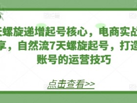 7天螺旋递增起号核心，电商实战技巧分享，自然流7天螺旋起号，打造稳定账号的运营技巧