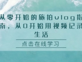 从零开始的旅拍vlog指南，从0开始用视频记录生活