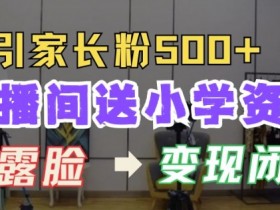 直播间送小学资料，每天引流家长粉500+，变现闭环模式【揭秘】
