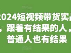 2024短视频带货实战课，跟着有结果的人，让普通人也有结果