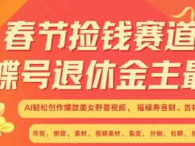 春节捡钱赛道，蝴蝶号退休金主最爱，AI轻松创作爆款美女野兽视频，福禄寿喜财吉祥如意升级版3.0