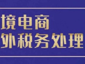跨境税务宝典教程：跨境电商全球税务处理策略