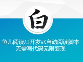 ‘鱼儿阅读’利用AI无需写代码开发自动微信自动阅读智能托管无限变现【揭秘】