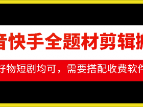 抖音快手全题材剪辑搬运技术，适合好物、短剧等