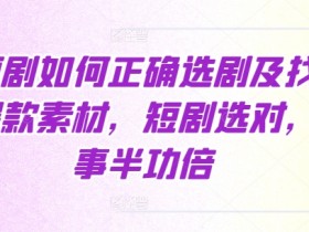 短剧如何正确选剧及找爆款素材，短剧选对，事半功倍