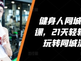 健身人同城实操课，21天轻轻学会玩转同城流量