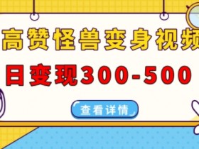 高赞怪兽变身视频制作，日变现300-500，多平台发布(抖音、视频号、小红书)