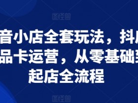 抖音小店全套玩法，抖店商品卡运营，从零基础到起店全流程