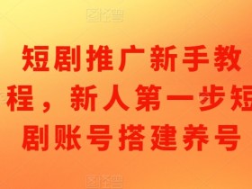 短剧推广新手教程，新人第一步短剧账号搭建养号