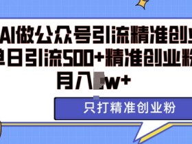 利用AI矩阵做公众号引流精准创业粉，单日引流500+精准创业粉，月入过w【揭秘】