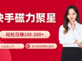 快手磁力聚星火爆全网，小白易上手，轻松日入100-200+，居家操作-更新玩法【揭秘】