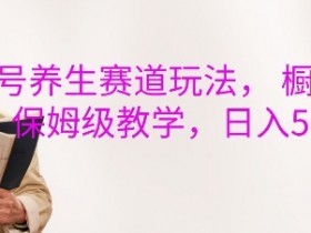 视频号养生赛道玩法， 橱窗带货，保姆级教学，日入5张