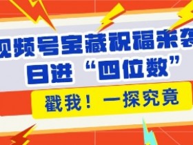 视频号宝藏祝福来袭，粉丝无忧扩张，带货效能翻倍，日进“四位数” 近在咫尺