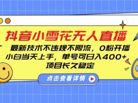 DY小雪花无人直播，0粉开播，不违规不限流，新手单号可日入4张，长久稳定【揭秘】
