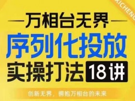 【万相台无界】序列化投放实操18讲线上实战班，淘系电商人的必修课