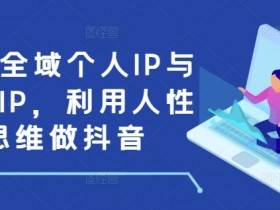 打造全域个人IP与商业IP，利用人性思维做抖音