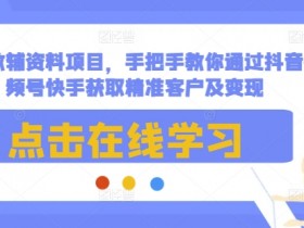 最新教辅资料项目，手把手教你通过抖音视频号快手获取精准客户及变现