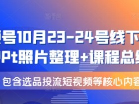 视频号10月23-24号线下课，PPt照片整理+课程总结，包含选品投流短视频等核心内容