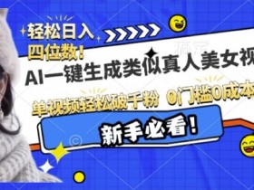 AI一键生成接近真人美女视频，单视频轻松破千粉，操作简单