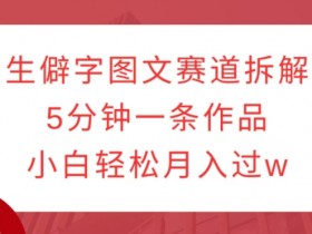 生僻字图文赛道拆解，5分钟一条作品，小白轻松月入过w