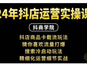 抖音小店运营实操课：抖店商品卡截流玩法，猜你喜欢流量打爆，搜索冷启动玩法，精细化运营细节实战