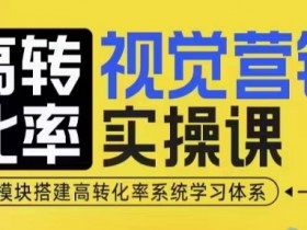 高转化率·视觉营销实操课，4大模块搭建高转化率系统学习体系
