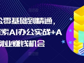 AI办公零基础到精通，持续探索AI办公实战+AI副业赚钱机会