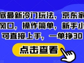 年底最新冷门玩法，京东家政新风口，操作简单，新手小白可直接上手，一单挣30【揭秘】