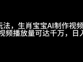 最新玩法，生肖宝宝AI制作视频教程，一条视频播放量可达千万，日入5张【揭秘】