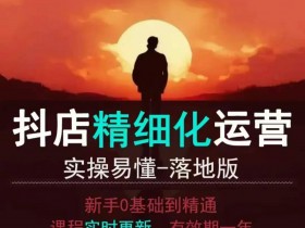 抖音小店运营零基础入门到精通全套精细化教程，实操易懂，落地版