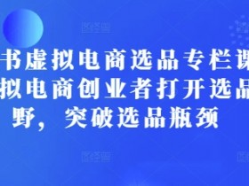 小红书虚拟电商选品专栏课：助虚拟电商创业者打开选品视野，突破选品瓶颈