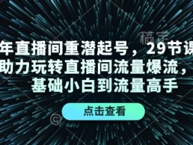 24年直播间重潜起号，29节课程精准助力玩转直播间流量爆流，从零基础小白到流量高手