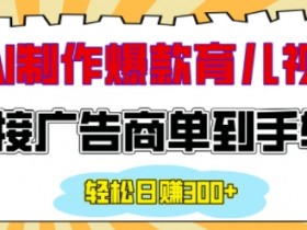用AI制作情感育儿爆款视频，接广告商单到手软，日入200+