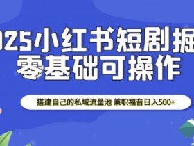 2025小红书短剧掘金，搭建自己的私域流量池，兼职福音日入5张