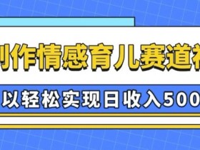 AI 制作情感育儿赛道视频，可以轻松实现日收入5张【揭秘】