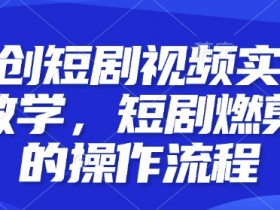原创短剧视频实操教学，短剧燃剪的操作流程