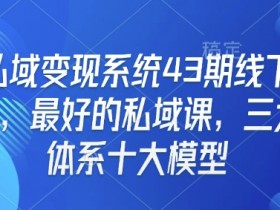 私域变现系统43期线下课，最好的私域课，三大体系十大模型
