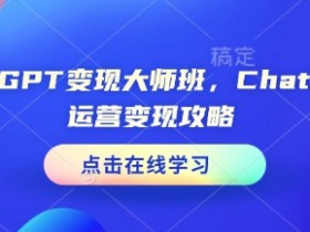 ChatGPT变现大师班，ChatGPT运营变现攻略