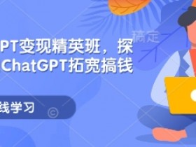 ChatGPT变现精英班，探索使用ChatGPT拓宽搞钱思路