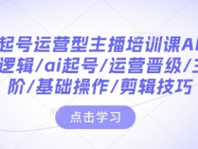 带你起号运营型主播培训课AI起号，底层逻辑/ai起号/运营晋级/主播进阶/基础操作/剪辑技巧