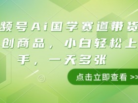 视频号Ai国学赛道带货文创商品，小白轻松上手，一天多张