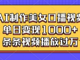 AI制作美女口播视频，单日变现多张，条条视频播放过万