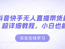 最新抖音快手无人直播带货玩法，超详细教程，小白也能学
