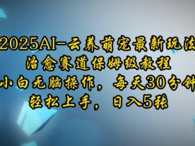 2025AI云养萌宠最新玩法，治愈赛道保姆级教程，小白无脑操作，每天30分钟，轻松上手，日入5张