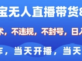 淘宝无人直播带货8.0，全新技术，不违规，不封号，纯小白易操作，当天开播，当天见收益，日入多张