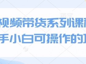 短视频带货系列课程，新手小白可操作的项目