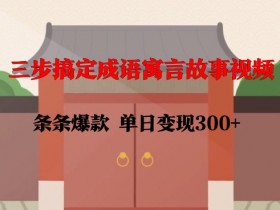 三步搞定成语寓言故事视频，条条爆款，单日变现300+