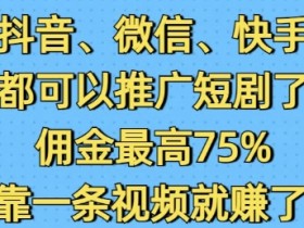 抖音微信快手都可以推广短剧了，佣金最高75%，有人靠一条视频就挣了2W