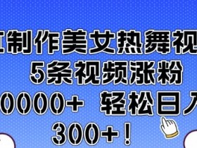 AI制作美女热舞视频 5条视频涨粉10000+ 轻松日入3张
