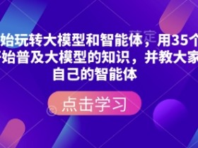 从零开始玩转大模型和智能体，​用35个视频从零开始普及大模型的知识，并教大家搭建自己的智能体